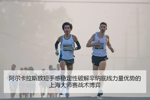阿尔卡拉斯放短手感稳定性破解辛纳底线力量优势的上海大师赛战术博弈